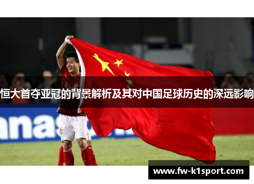 恒大首夺亚冠的背景解析及其对中国足球历史的深远影响
