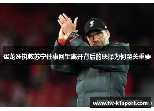 崔龙洙执教苏宁往事回望离开背后的抉择为何至关重要