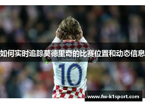 如何实时追踪莫德里奇的比赛位置和动态信息