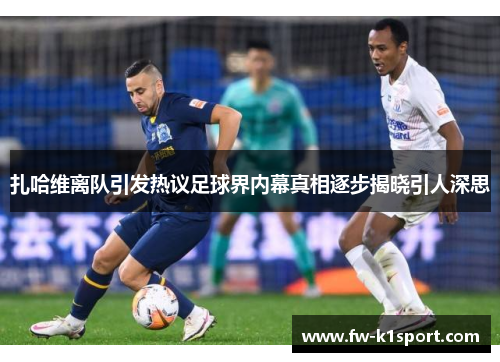 扎哈维离队引发热议足球界内幕真相逐步揭晓引人深思