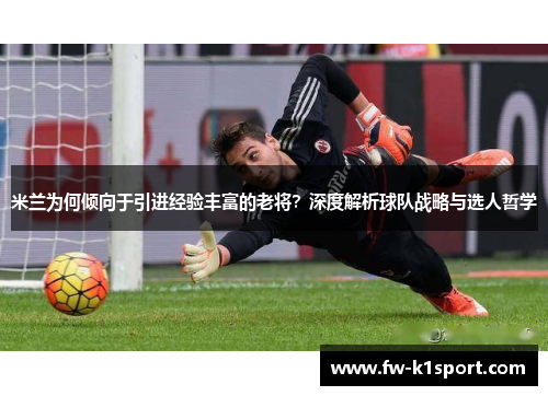 米兰为何倾向于引进经验丰富的老将？深度解析球队战略与选人哲学
