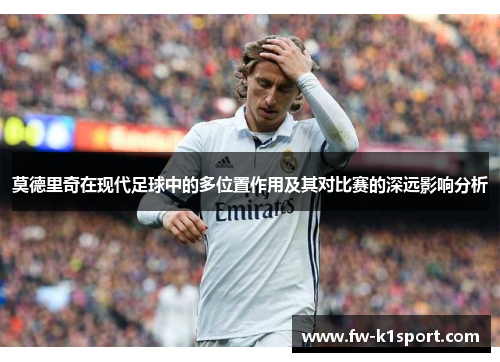 莫德里奇在现代足球中的多位置作用及其对比赛的深远影响分析