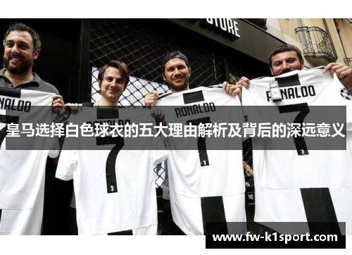 皇马选择白色球衣的五大理由解析及背后的深远意义
