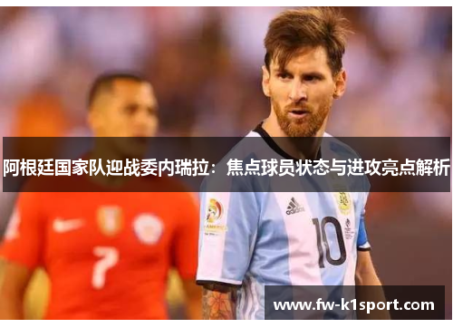 阿根廷国家队迎战委内瑞拉：焦点球员状态与进攻亮点解析