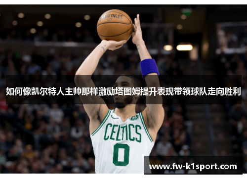 如何像凯尔特人主帅那样激励塔图姆提升表现带领球队走向胜利