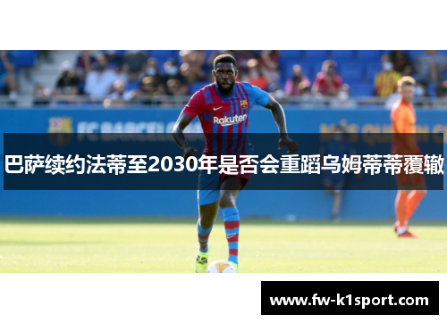 巴萨续约法蒂至2030年是否会重蹈乌姆蒂蒂覆辙