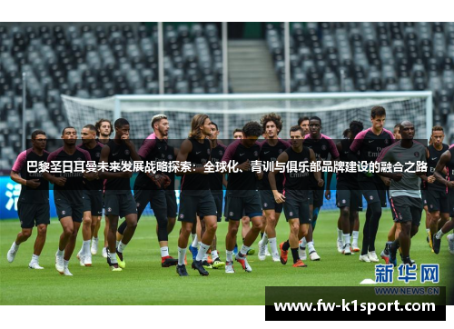 巴黎圣日耳曼未来发展战略探索：全球化、青训与俱乐部品牌建设的融合之路