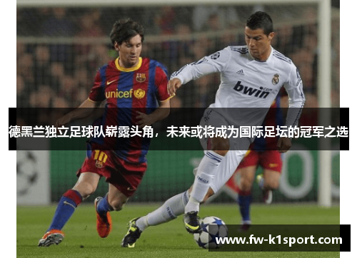 德黑兰独立足球队崭露头角，未来或将成为国际足坛的冠军之选