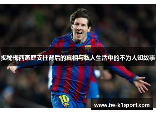 揭秘梅西家庭支柱背后的真相与私人生活中的不为人知故事