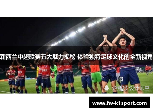 新西兰中超联赛五大魅力揭秘 体验独特足球文化的全新视角