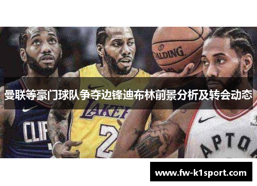 曼联等豪门球队争夺边锋迪布林前景分析及转会动态