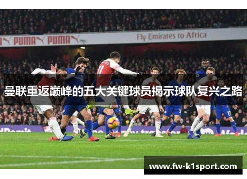 曼联重返巅峰的五大关键球员揭示球队复兴之路