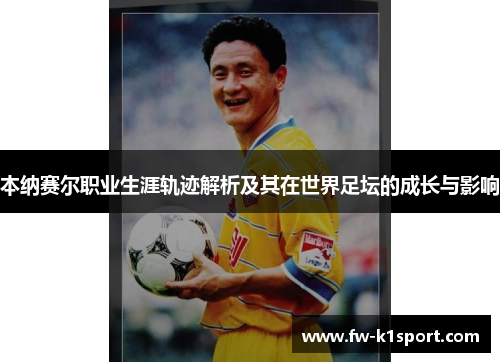 本纳赛尔职业生涯轨迹解析及其在世界足坛的成长与影响