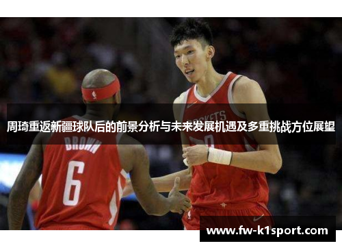 周琦重返新疆球队后的前景分析与未来发展机遇及多重挑战方位展望