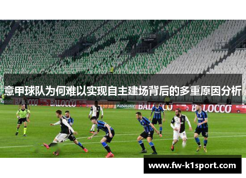 意甲球队为何难以实现自主建场背后的多重原因分析