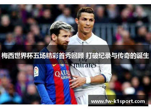 梅西世界杯五场精彩首秀回顾 打破纪录与传奇的诞生