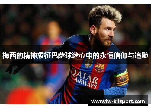 梅西的精神象征巴萨球迷心中的永恒信仰与追随