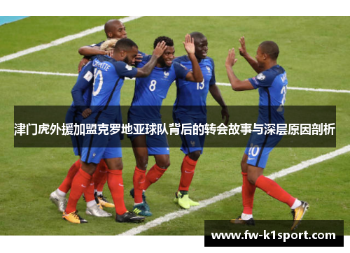津门虎外援加盟克罗地亚球队背后的转会故事与深层原因剖析