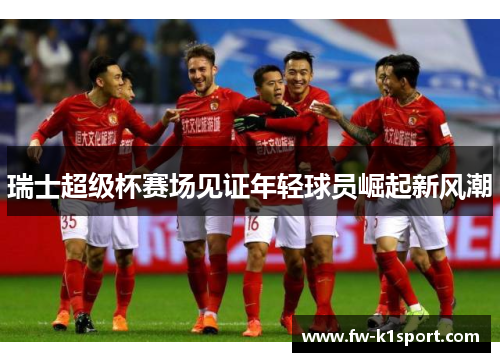 瑞士超级杯赛场见证年轻球员崛起新风潮