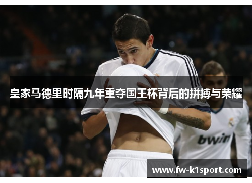 皇家马德里时隔九年重夺国王杯背后的拼搏与荣耀