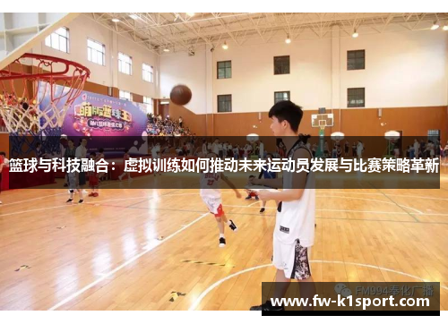 篮球与科技融合：虚拟训练如何推动未来运动员发展与比赛策略革新