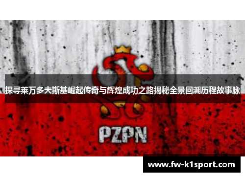 探寻莱万多夫斯基崛起传奇与辉煌成功之路揭秘全景回溯历程故事脉
