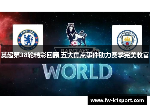 英超第38轮精彩回顾 五大焦点事件助力赛季完美收官