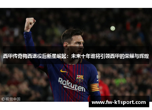 西甲传奇梅西退役后新星崛起：未来十年谁将引领西甲的荣耀与辉煌