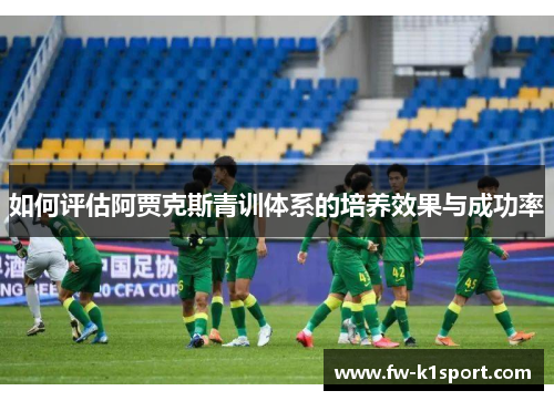 如何评估阿贾克斯青训体系的培养效果与成功率 如何评估阿贾克斯青训体系的培养效果与成功率