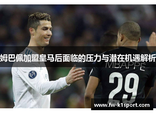 姆巴佩加盟皇马后面临的压力与潜在机遇解析 姆巴佩加盟皇马后面临的压力与潜在机遇解析