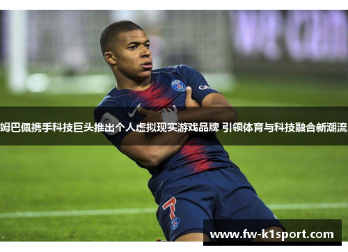 姆巴佩携手科技巨头推出个人虚拟现实游戏品牌 引领体育与科技融合新潮流 姆巴佩携手科技巨头推出个人虚拟现实游戏品牌 引领体育与科技融合新潮流