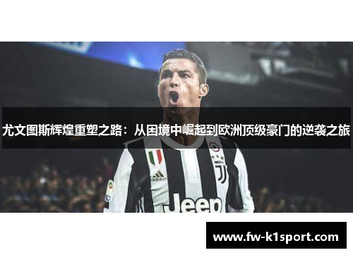 尤文图斯辉煌重塑之路：从困境中崛起到欧洲顶级豪门的逆袭之旅