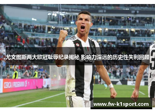 尤文图斯两大欧冠耻辱纪录揭秘 影响力深远的历史性失利回顾 尤文图斯两大欧冠耻辱纪录揭秘 影响力深远的历史性失利回顾
