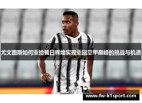 尤文图斯如何重拾昔日辉煌实现重回意甲巅峰的挑战与机遇