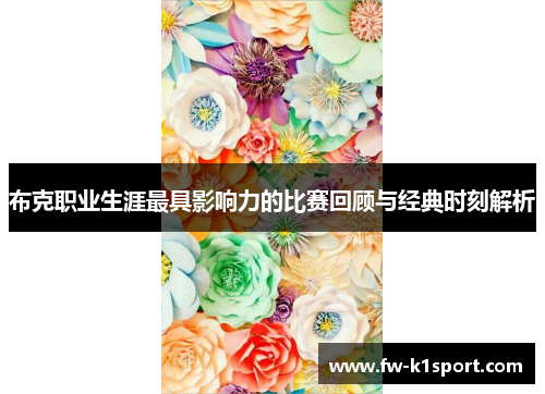 布克职业生涯最具影响力的比赛回顾与经典时刻解析 布克职业生涯最具影响力的比赛回顾与经典时刻解析