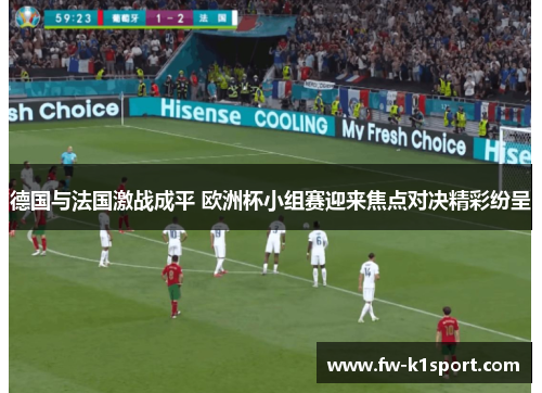 德国与法国激战成平 欧洲杯小组赛迎来焦点对决精彩纷呈