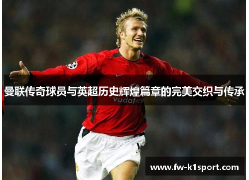 曼联传奇球员与英超历史辉煌篇章的完美交织与传承