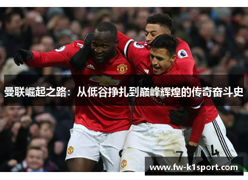 曼联崛起之路:从低谷挣扎到巅峰辉煌的传奇奋斗史 曼联崛起之路:从低谷挣扎到巅峰辉煌的传奇奋斗史