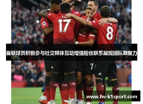 曼联球员积极参与社交媒体互动增强粉丝联系展现团队凝聚力 曼联球员积极参与社交媒体互动增强粉丝联系展现团队凝聚力