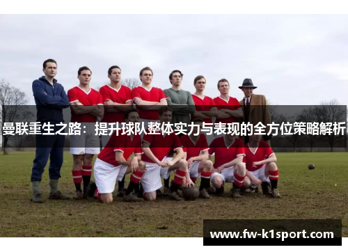 曼联重生之路：提升球队整体实力与表现的全方位策略解析
