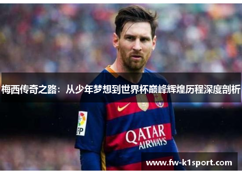 梅西传奇之路:从少年梦想到世界杯巅峰辉煌历程深度剖析 梅西传奇之路:从少年梦想到世界杯巅峰辉煌历程深度剖析