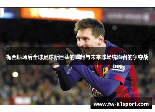 梅西退场后全球足球新巨头的崛起与未来球场统治者的争夺战
