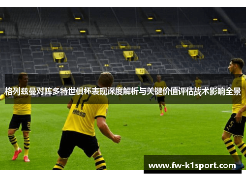 格列兹曼对阵多特世俱杯表现深度解析与关键价值评估战术影响全景