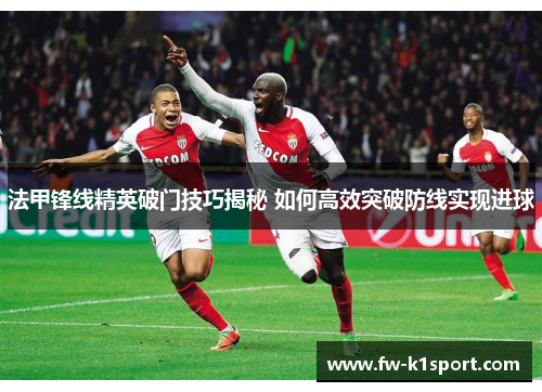 法甲锋线精英破门技巧揭秘 如何高效突破防线实现进球