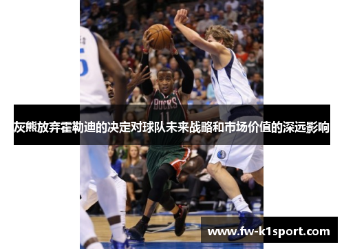 灰熊放弃霍勒迪的决定对球队未来战略和市场价值的深远影响