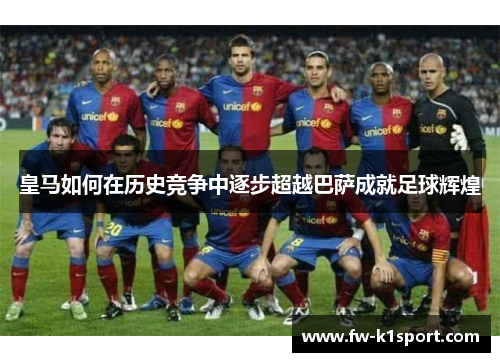 皇马如何在历史竞争中逐步超越巴萨成就足球辉煌