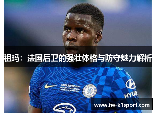 祖玛：法国后卫的强壮体格与防守魅力解析