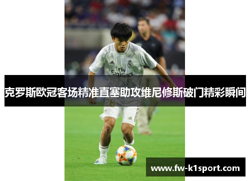 克罗斯欧冠客场精准直塞助攻维尼修斯破门精彩瞬间