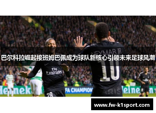 巴尔科拉崛起接班姆巴佩成为球队新核心引领未来足球风潮