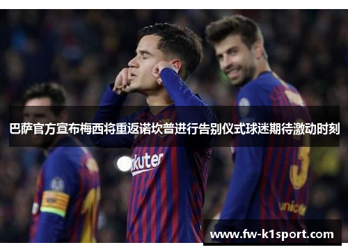 巴萨官方宣布梅西将重返诺坎普进行告别仪式球迷期待激动时刻